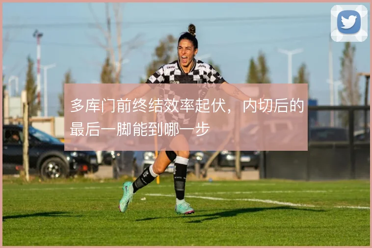多库门前终结效率起伏，内切后的最后一脚能到哪一步
