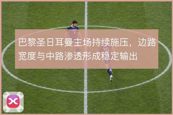 巴黎圣日耳曼主场持续施压，边路宽度与中路渗透形成稳定输出