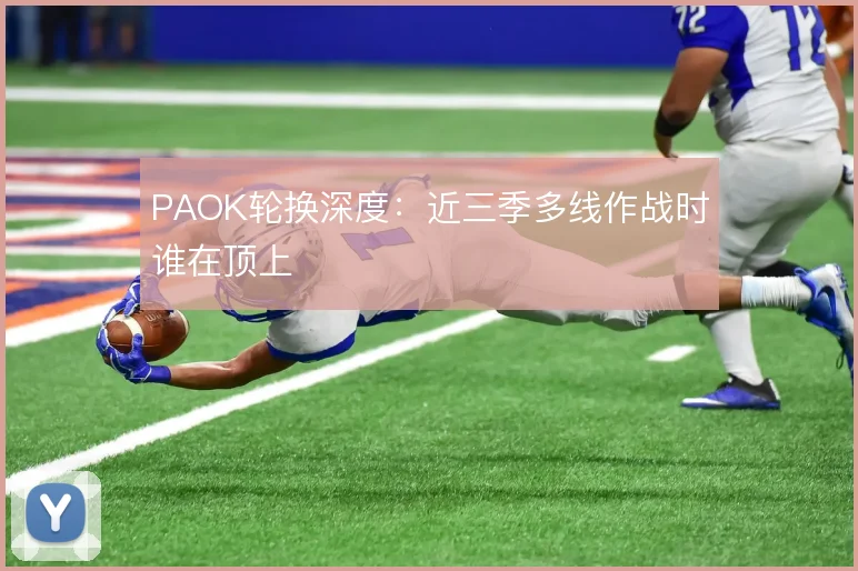 PAOK轮换深度：近三季多线作战时谁在顶上