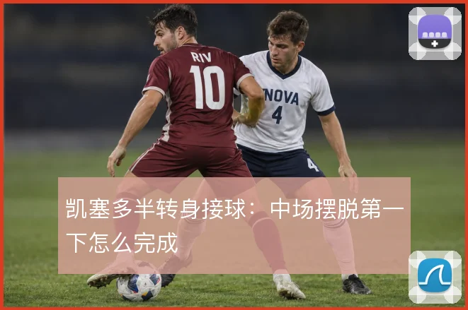 凯塞多半转身接球：中场摆脱第一下怎么完成