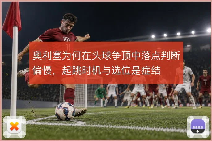 奥利塞为何在头球争顶中落点判断偏慢，起跳时机与选位是症结
