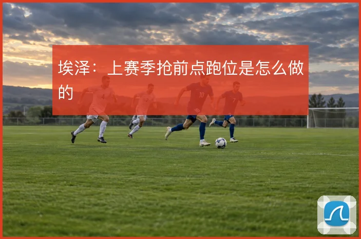 埃泽：上赛季抢前点跑位是怎么做的