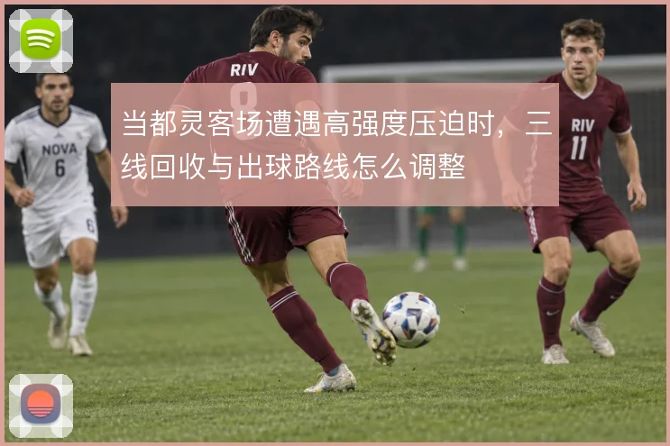 当都灵客场遭遇高强度压迫时,三线回收与出球路线怎么调整