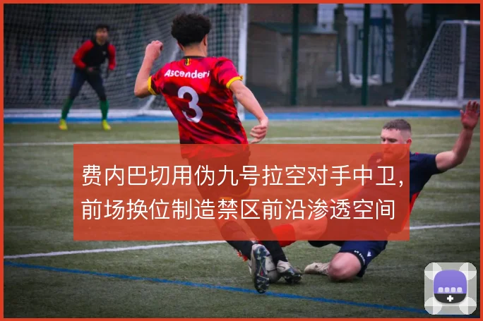费内巴切用伪九号拉空对手中卫,前场换位制造禁区前沿渗透空间