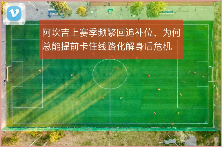 阿坎吉上赛季频繁回追补位,为何总能提前卡住线路化解身后危机