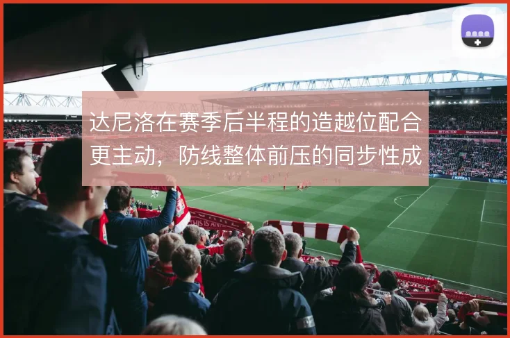 达尼洛在赛季后半程的造越位配合更主动,防线整体前压的同步性成关键