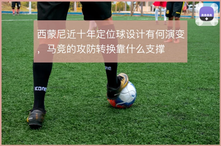 西蒙尼近十年定位球设计有何演变，马竞的攻防转换靠什么支撑