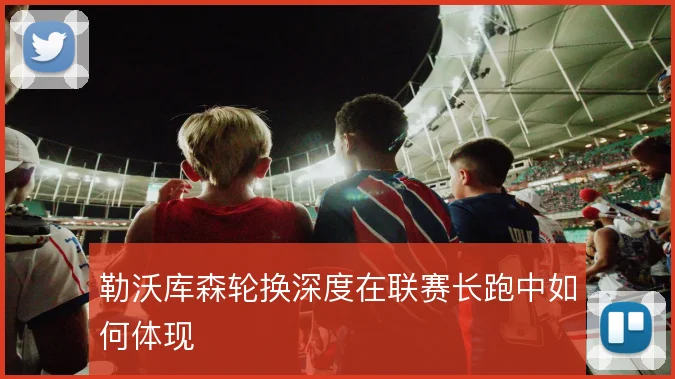 勒沃库森轮换深度在联赛长跑中如何体现