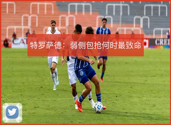 特罗萨德:弱侧包抢何时最致命