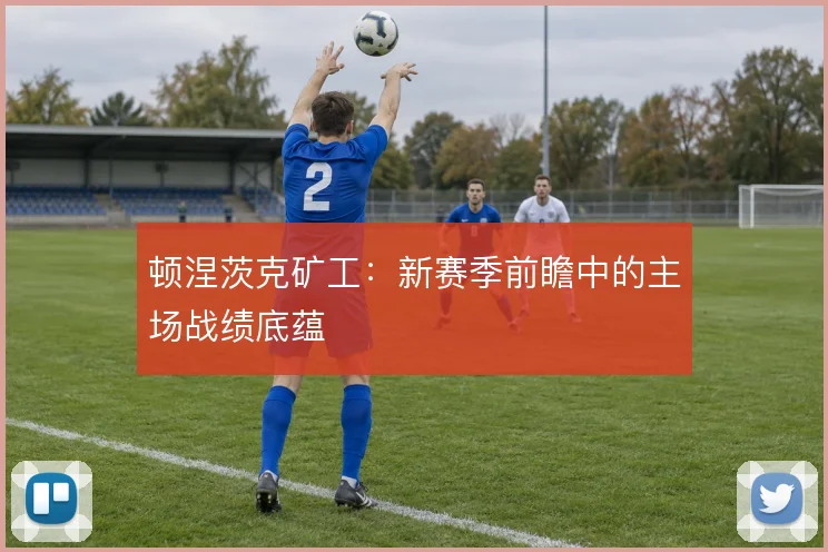 顿涅茨克矿工:新赛季前瞻中的主场战绩底蕴