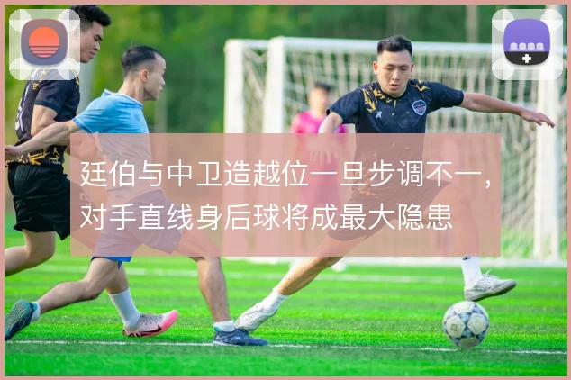 廷伯与中卫造越位一旦步调不一，对手直线身后球将成最大隐患
