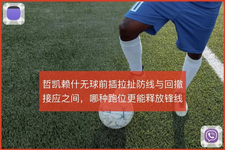 哲凯赖什无球前插拉扯防线与回撤接应之间，哪种跑位更能释放锋线空间