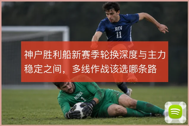 神户胜利船新赛季轮换深度与主力稳定之间，多线作战该选哪条路