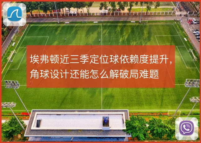埃弗顿近三季定位球依赖度提升,角球设计还能怎么解破局难题