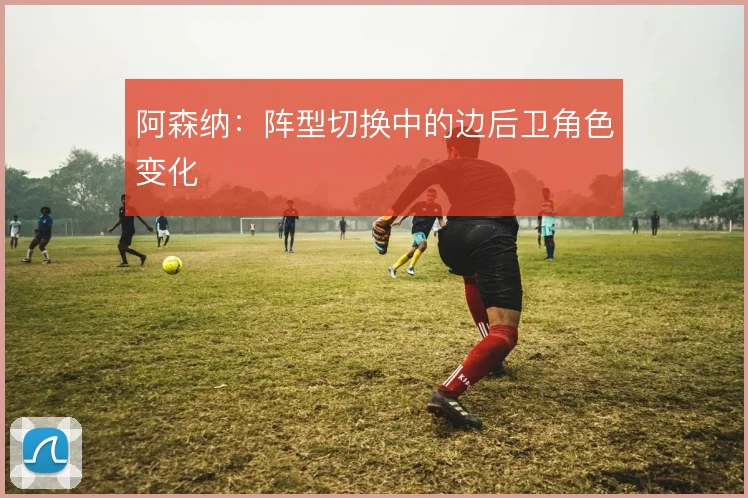 阿森纳：阵型切换中的边后卫角色变化