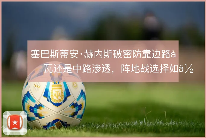 塞巴斯蒂安·赫内斯破密防靠边路叠瓦还是中路渗透，阵地战选择如何取舍
