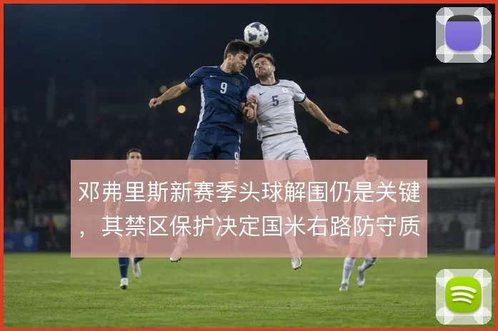 邓弗里斯新赛季头球解围仍是关键，其禁区保护决定国米右路防守质量