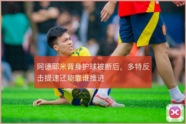 阿德耶米背身护球被断后，多特反击提速还能靠谁推进