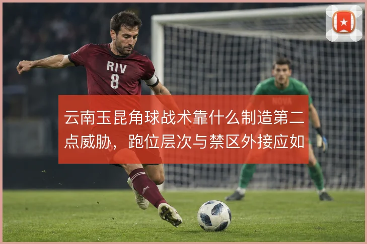 云南玉昆角球战术靠什么制造第二点威胁,跑位层次与禁区外接应如何设计