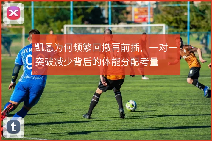 凯恩为何频繁回撤再前插，一对一突破减少背后的体能分配考量