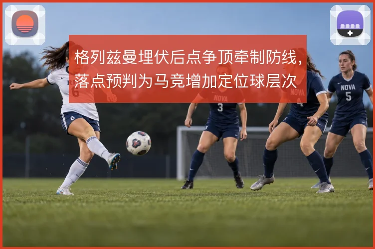 格列兹曼埋伏后点争顶牵制防线,落点预判为马竞增加定位球层次