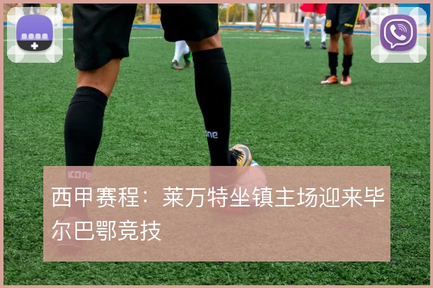 西甲赛程：莱万特坐镇主场迎来毕尔巴鄂竞技