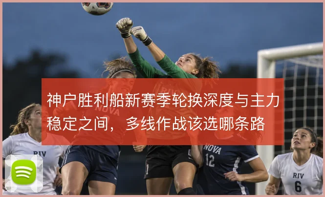 神户胜利船新赛季轮换深度与主力稳定之间，多线作战该选哪条路