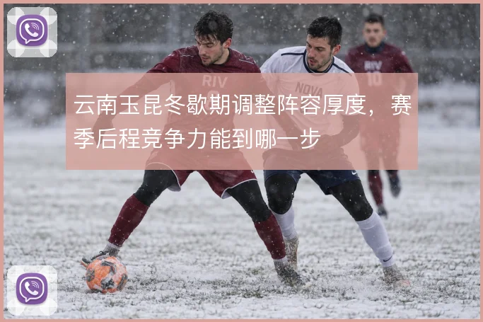 云南玉昆冬歇期调整阵容厚度,赛季后程竞争力能到哪一步