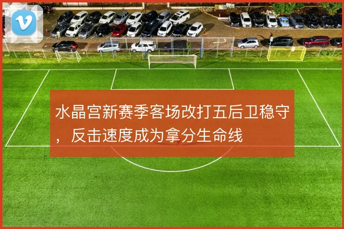 水晶宫新赛季客场改打五后卫稳守,反击速度成为拿分生命线