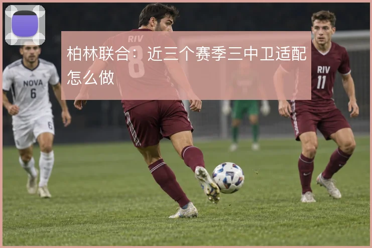 柏林联合：近三个赛季三中卫适配怎么做