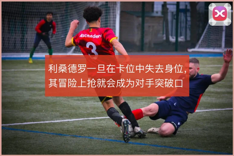 利桑德罗一旦在卡位中失去身位，其冒险上抢就会成为对手突破口