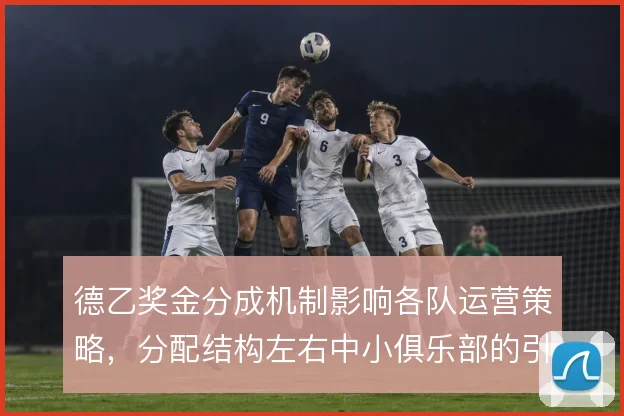 德乙奖金分成机制影响各队运营策略，分配结构左右中小俱乐部的引援空间