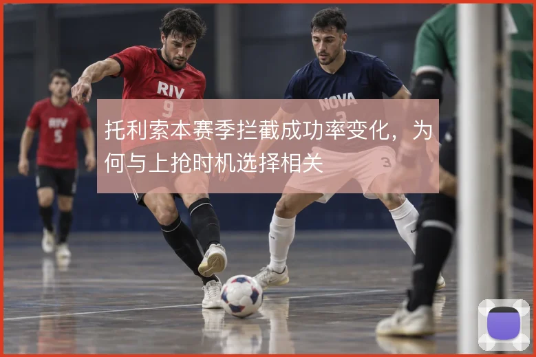 托利索本赛季拦截成功率变化,为何与上抢时机选择相关