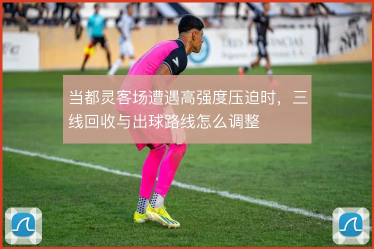 当都灵客场遭遇高强度压迫时,三线回收与出球路线怎么调整