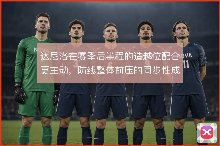 达尼洛在赛季后半程的造越位配合更主动，防线整体前压的同步性成关键