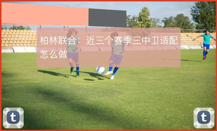 柏林联合:近三个赛季三中卫适配怎么做