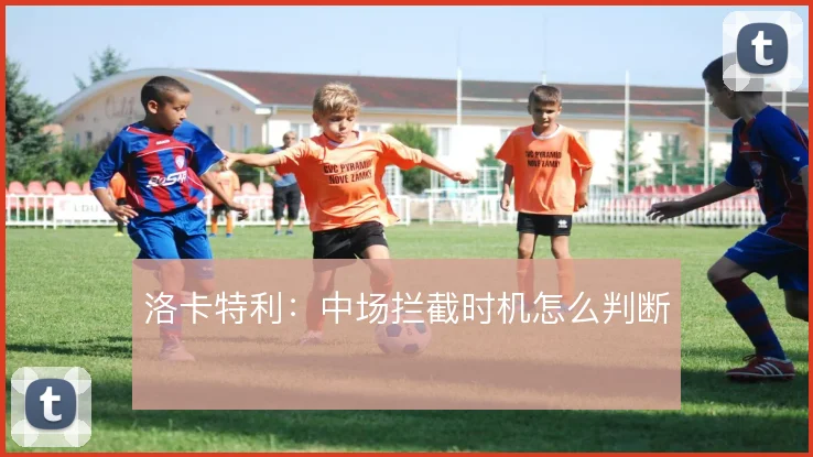 洛卡特利:中场拦截时机怎么判断
