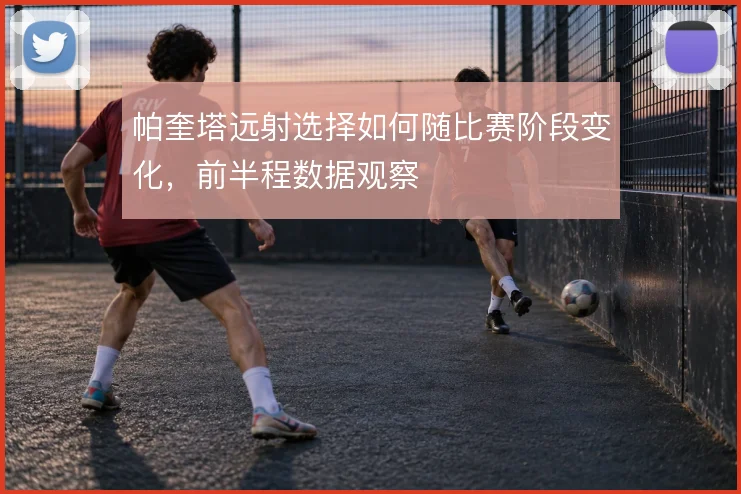 帕奎塔远射选择如何随比赛阶段变化，前半程数据观察