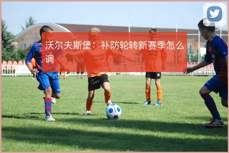沃尔夫斯堡:补防轮转新赛季怎么调