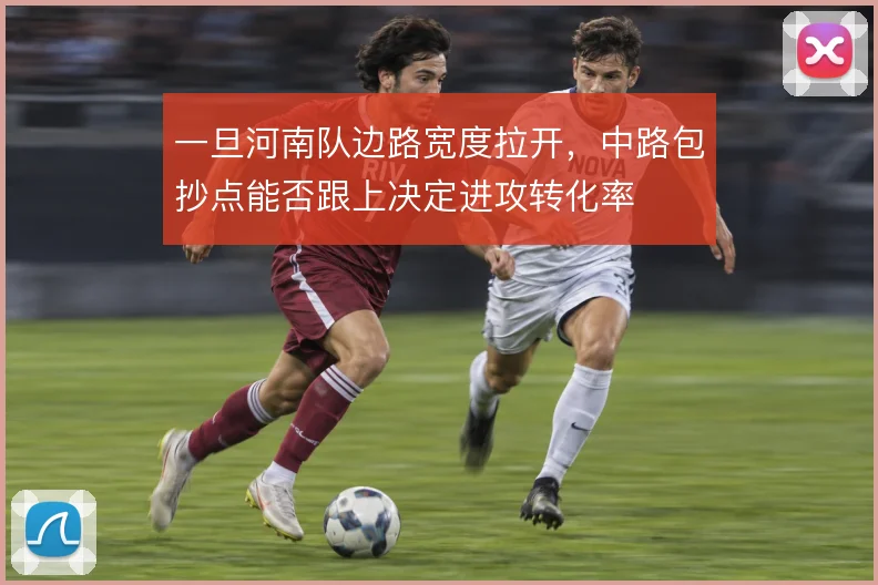 一旦河南队边路宽度拉开,中路包抄点能否跟上决定进攻转化率