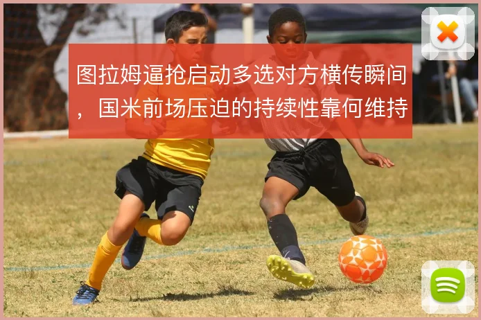 图拉姆逼抢启动多选对方横传瞬间,国米前场压迫的持续性靠何维持