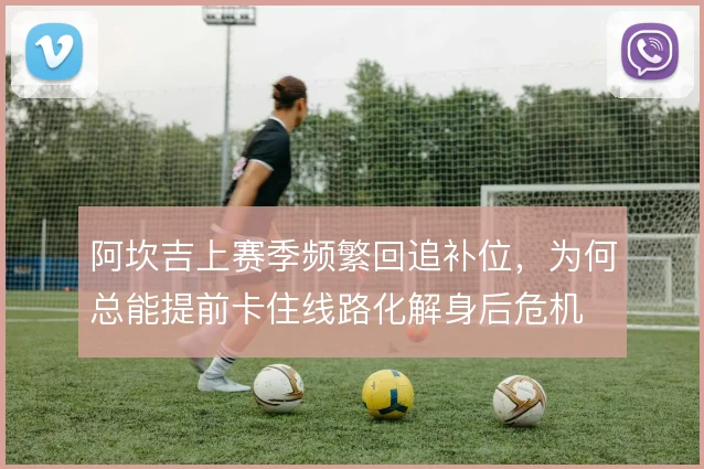 阿坎吉上赛季频繁回追补位,为何总能提前卡住线路化解身后危机