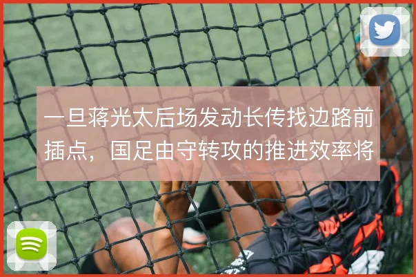 一旦蒋光太后场发动长传找边路前插点,国足由守转攻的推进效率将大幅提升