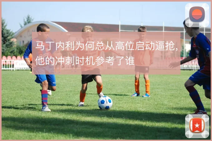 马丁内利为何总从高位启动逼抢,他的冲刺时机参考了谁
