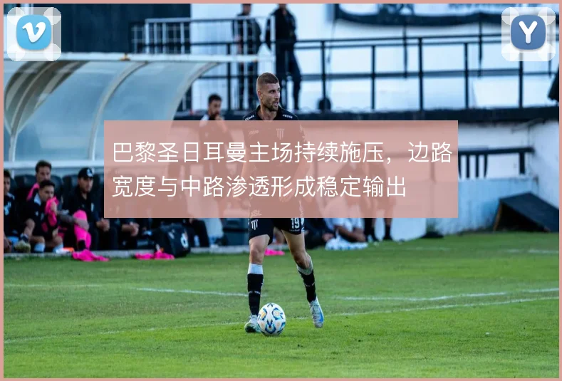 巴黎圣日耳曼主场持续施压，边路宽度与中路渗透形成稳定输出
