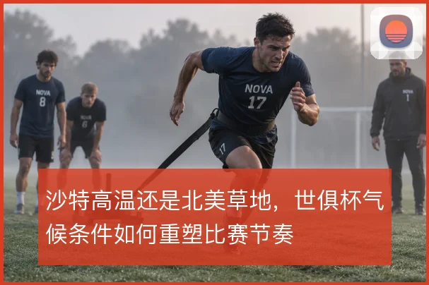 沙特高温还是北美草地，世俱杯气候条件如何重塑比赛节奏