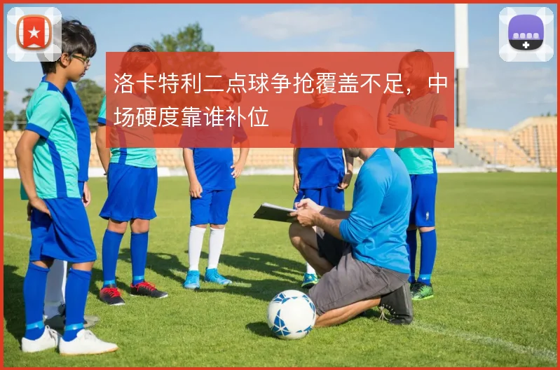 洛卡特利二点球争抢覆盖不足,中场硬度靠谁补位