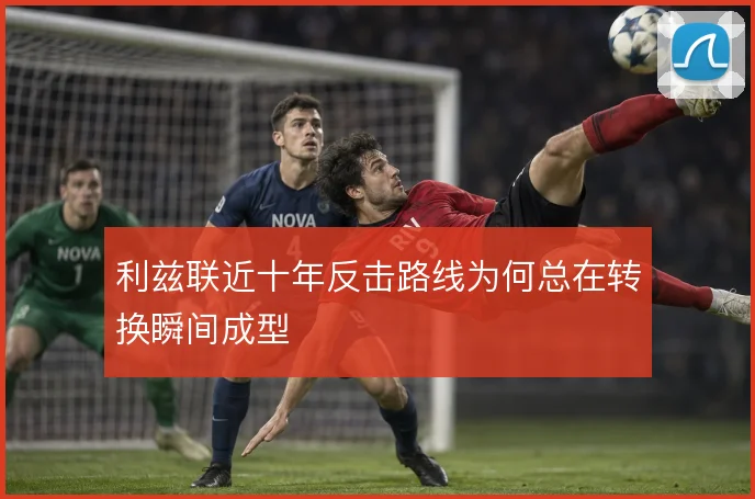 利兹联近十年反击路线为何总在转换瞬间成型
