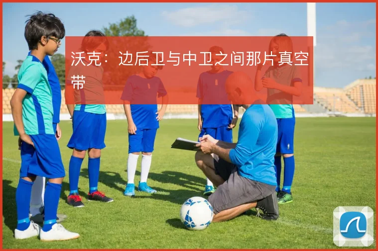 沃克:边后卫与中卫之间那片真空带