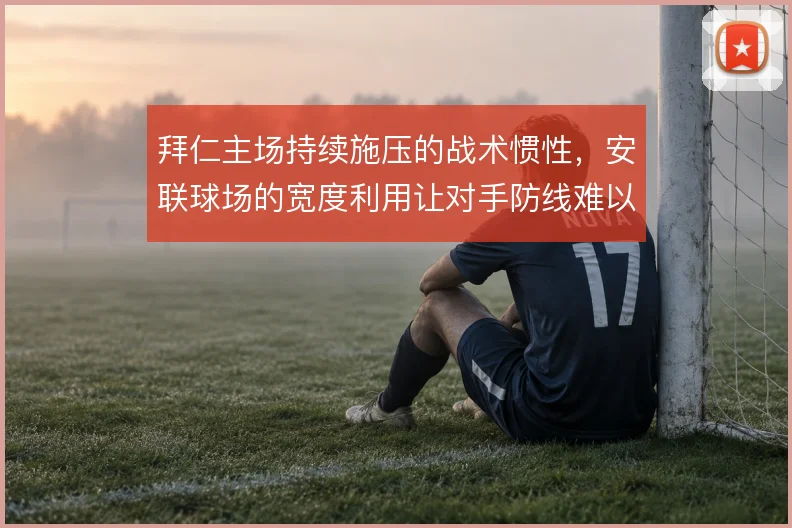 拜仁主场持续施压的战术惯性，安联球场的宽度利用让对手防线难以喘息